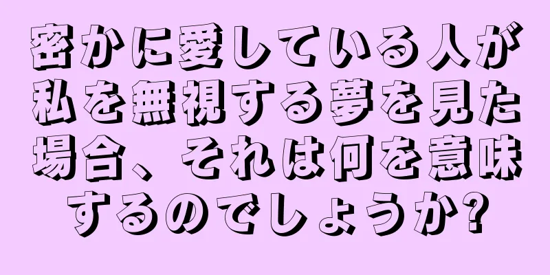 密かに愛している人が私を無視する夢を見た場合、それは何を意味するのでしょうか?