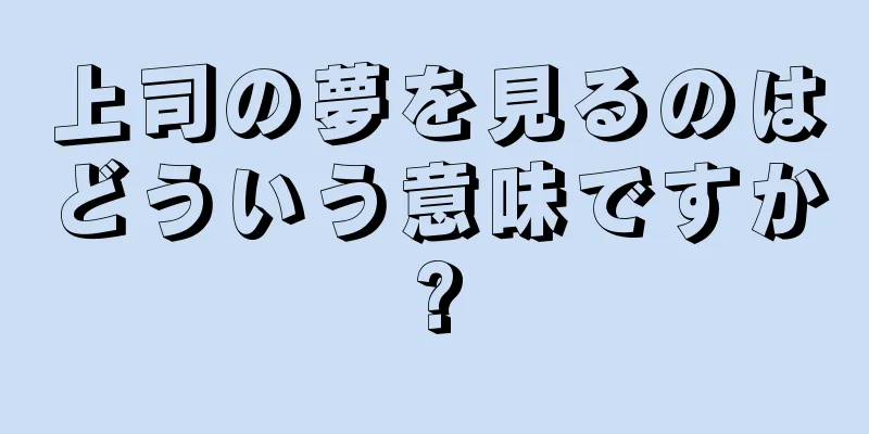 上司の夢を見るのはどういう意味ですか?
