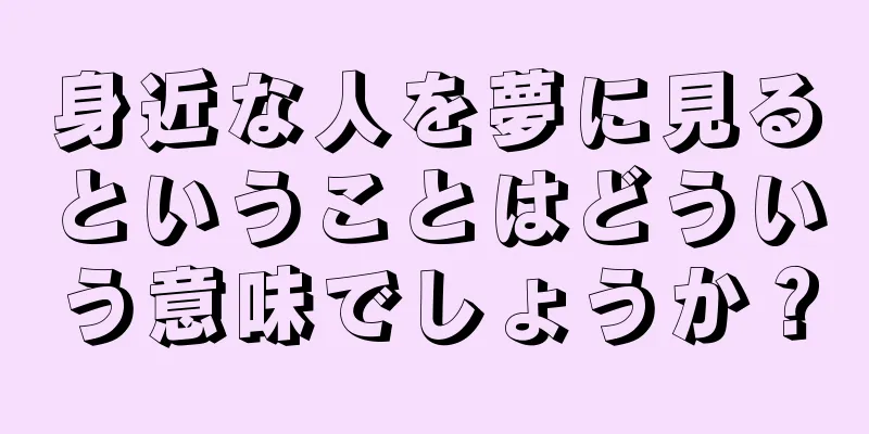 身近な人を夢に見るということはどういう意味でしょうか？