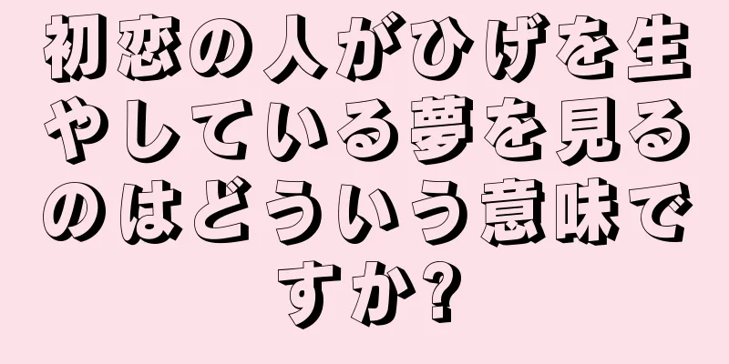 初恋の人がひげを生やしている夢を見るのはどういう意味ですか?