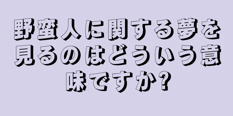 野蛮人に関する夢を見るのはどういう意味ですか?