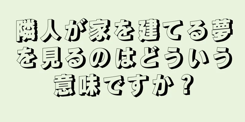 隣人が家を建てる夢を見るのはどういう意味ですか？