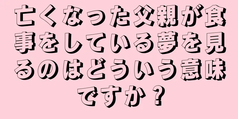 亡くなった父親が食事をしている夢を見るのはどういう意味ですか？