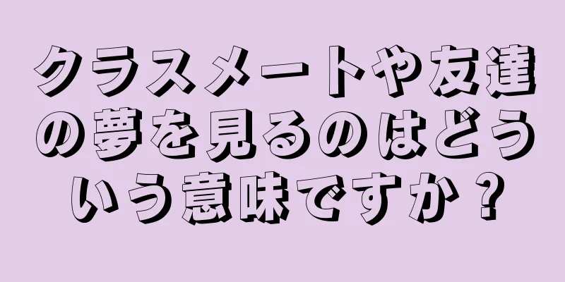 クラスメートや友達の夢を見るのはどういう意味ですか？