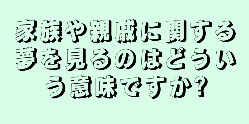 家族や親戚に関する夢を見るのはどういう意味ですか?