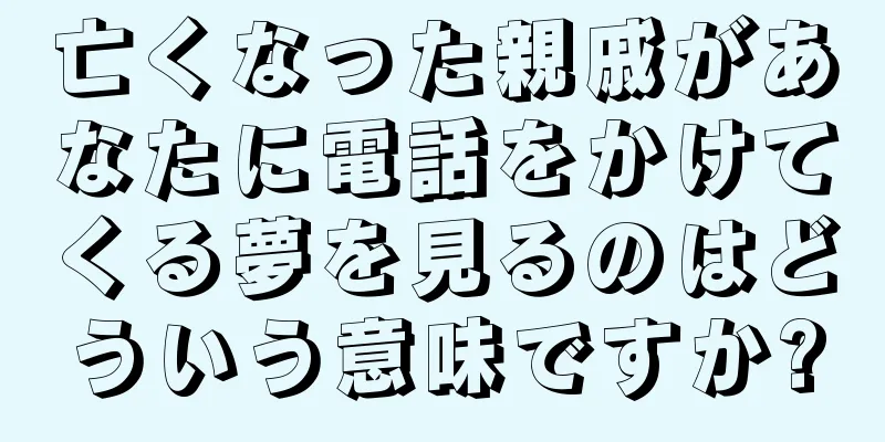 亡くなった親戚があなたに電話をかけてくる夢を見るのはどういう意味ですか?