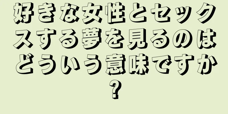 好きな女性とセックスする夢を見るのはどういう意味ですか?