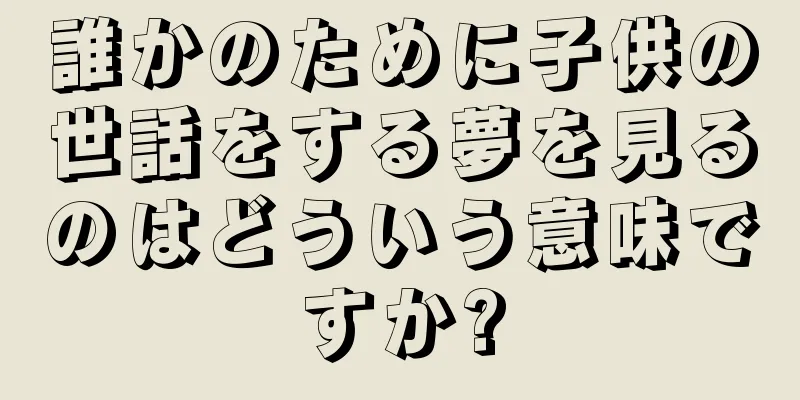 誰かのために子供の世話をする夢を見るのはどういう意味ですか?