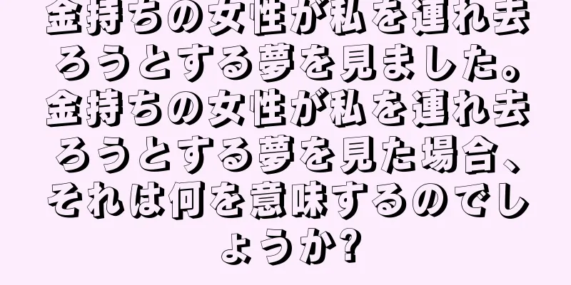 金持ちの女性が私を連れ去ろうとする夢を見ました。金持ちの女性が私を連れ去ろうとする夢を見た場合、それは何を意味するのでしょうか?