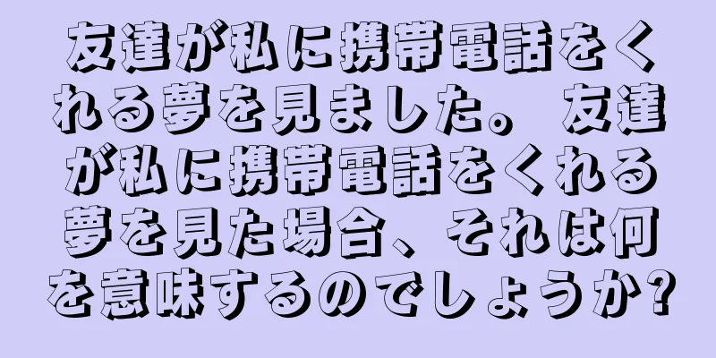 友達が私に携帯電話をくれる夢を見ました。 友達が私に携帯電話をくれる夢を見た場合、それは何を意味するのでしょうか?