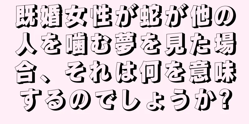 既婚女性が蛇が他の人を噛む夢を見た場合、それは何を意味するのでしょうか?