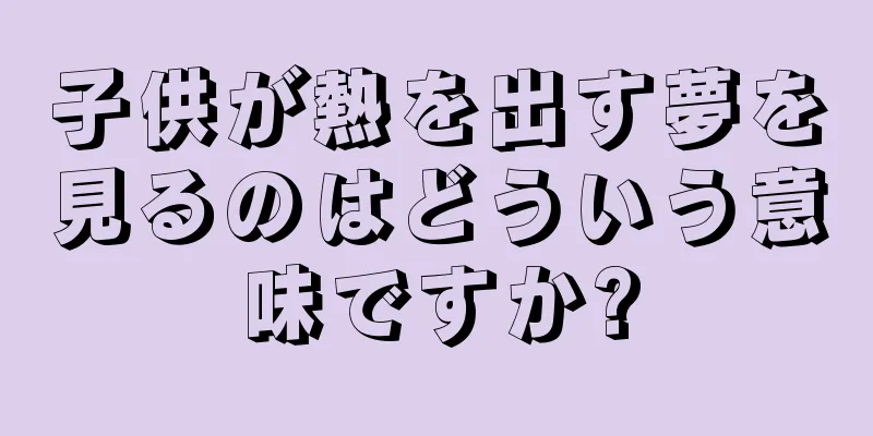 子供が熱を出す夢を見るのはどういう意味ですか?
