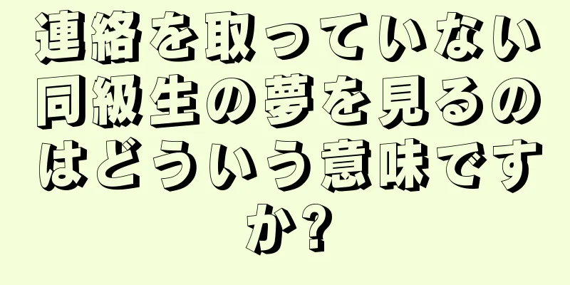 連絡を取っていない同級生の夢を見るのはどういう意味ですか?