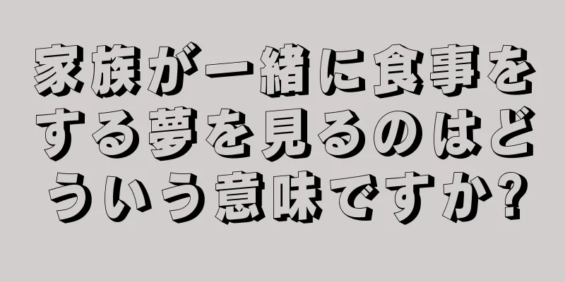 家族が一緒に食事をする夢を見るのはどういう意味ですか?