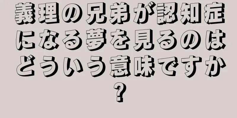 義理の兄弟が認知症になる夢を見るのはどういう意味ですか?
