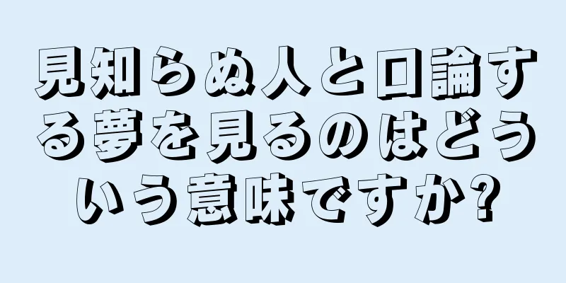 見知らぬ人と口論する夢を見るのはどういう意味ですか?