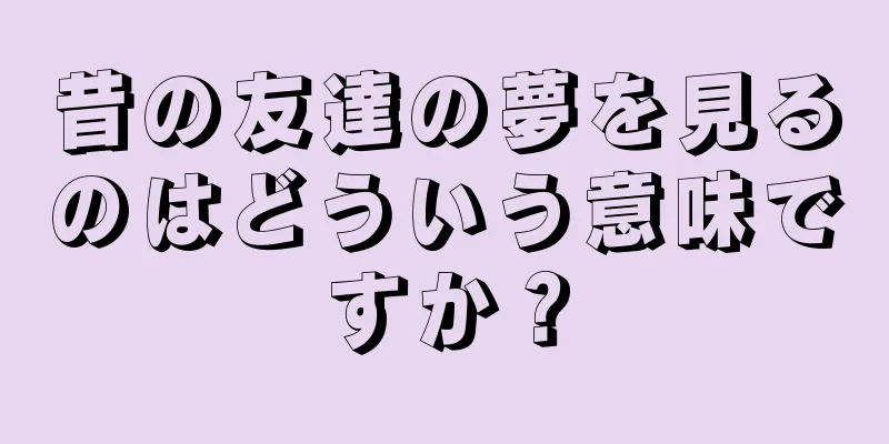 昔の友達の夢を見るのはどういう意味ですか？
