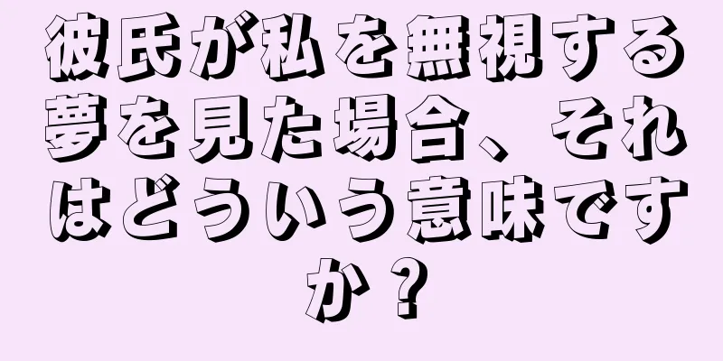 彼氏が私を無視する夢を見た場合、それはどういう意味ですか？