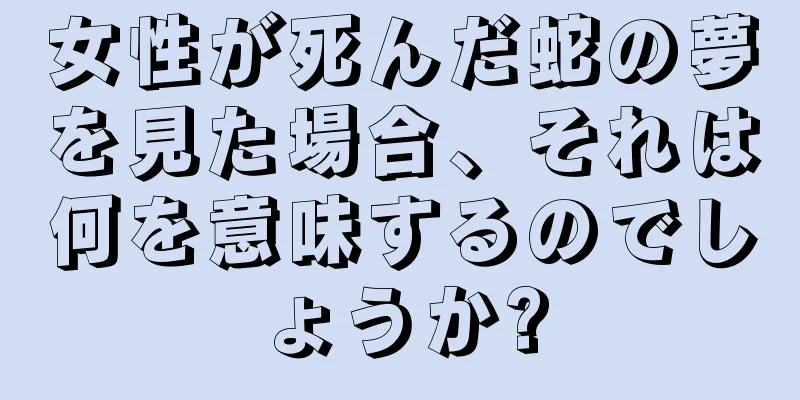 女性が死んだ蛇の夢を見た場合、それは何を意味するのでしょうか?