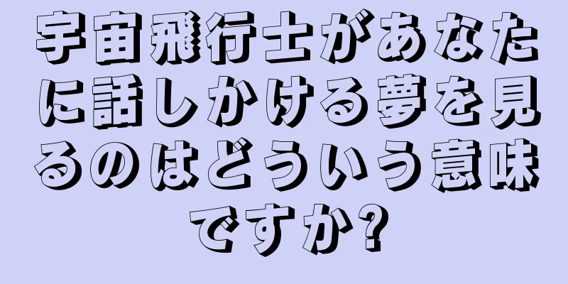 宇宙飛行士があなたに話しかける夢を見るのはどういう意味ですか?
