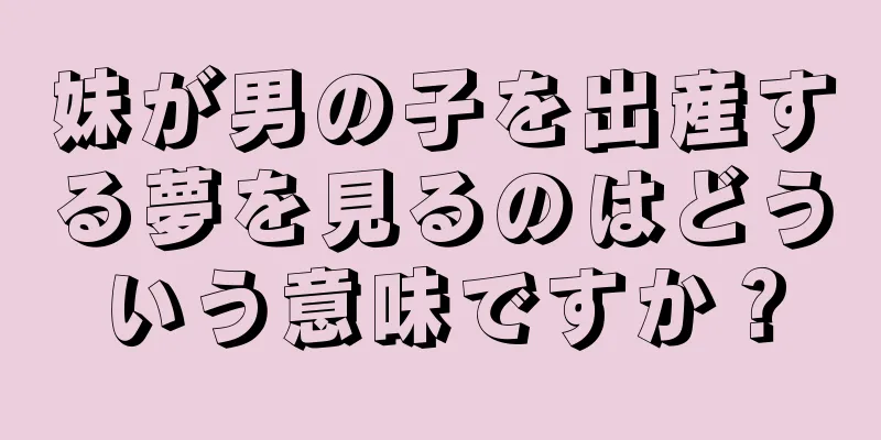 妹が男の子を出産する夢を見るのはどういう意味ですか？