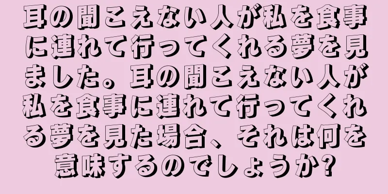 耳の聞こえない人が私を食事に連れて行ってくれる夢を見ました。耳の聞こえない人が私を食事に連れて行ってくれる夢を見た場合、それは何を意味するのでしょうか?