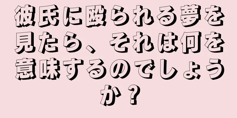 彼氏に殴られる夢を見たら、それは何を意味するのでしょうか？