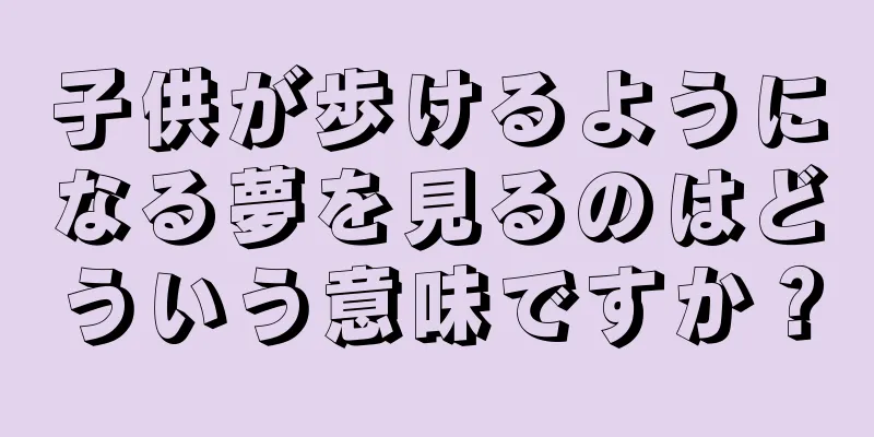 子供が歩けるようになる夢を見るのはどういう意味ですか？