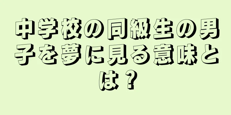 中学校の同級生の男子を夢に見る意味とは？