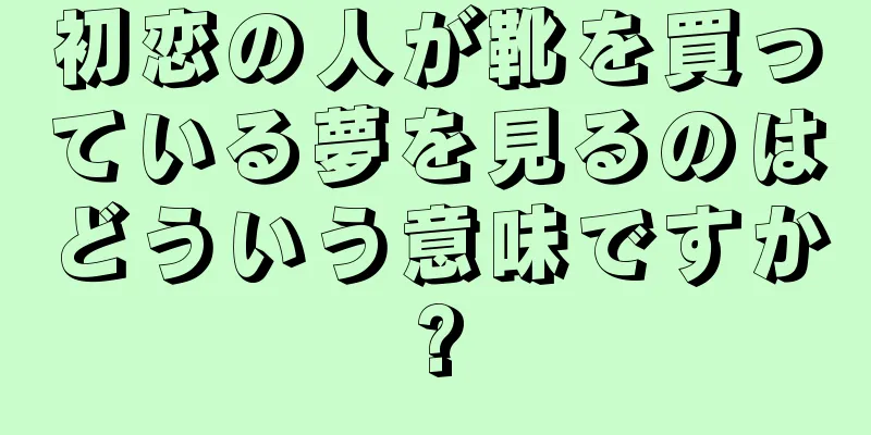 初恋の人が靴を買っている夢を見るのはどういう意味ですか?