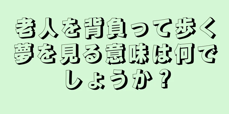 老人を背負って歩く夢を見る意味は何でしょうか？