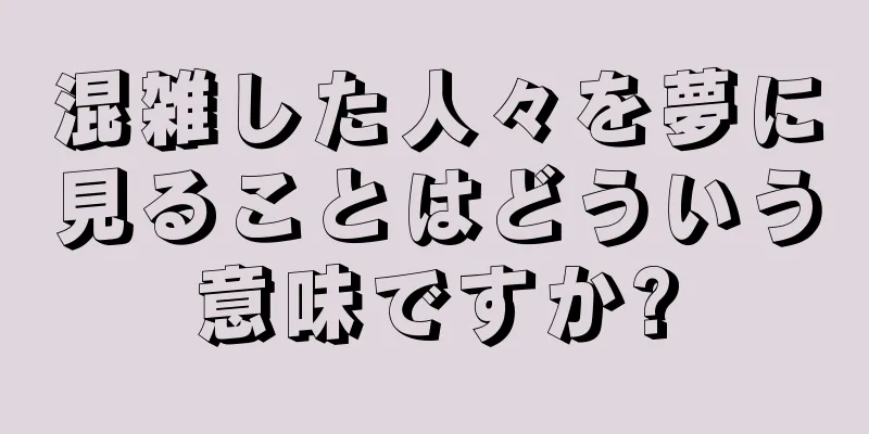 混雑した人々を夢に見ることはどういう意味ですか?