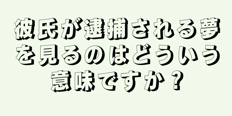 彼氏が逮捕される夢を見るのはどういう意味ですか？