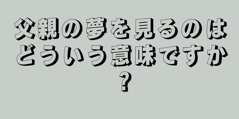 父親の夢を見るのはどういう意味ですか？
