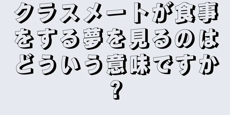 クラスメートが食事をする夢を見るのはどういう意味ですか?