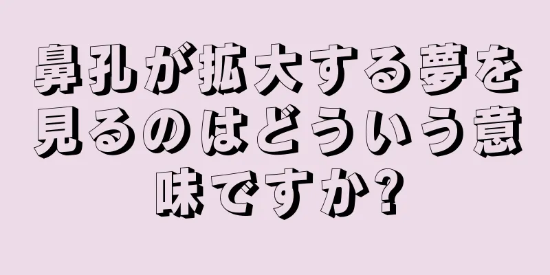 鼻孔が拡大する夢を見るのはどういう意味ですか?