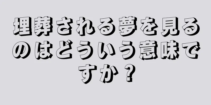 埋葬される夢を見るのはどういう意味ですか？