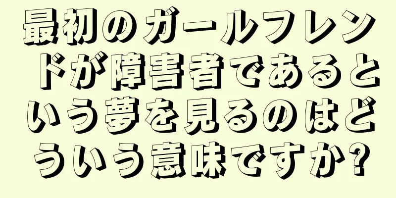 最初のガールフレンドが障害者であるという夢を見るのはどういう意味ですか?