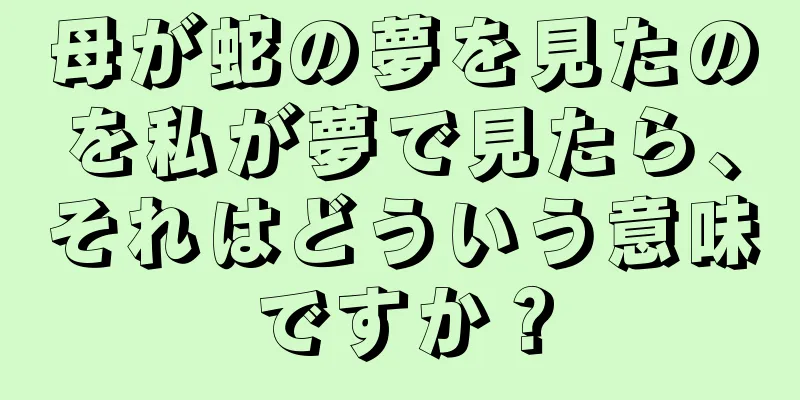 母が蛇の夢を見たのを私が夢で見たら、それはどういう意味ですか？