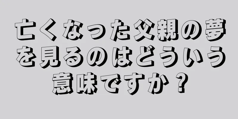 亡くなった父親の夢を見るのはどういう意味ですか？