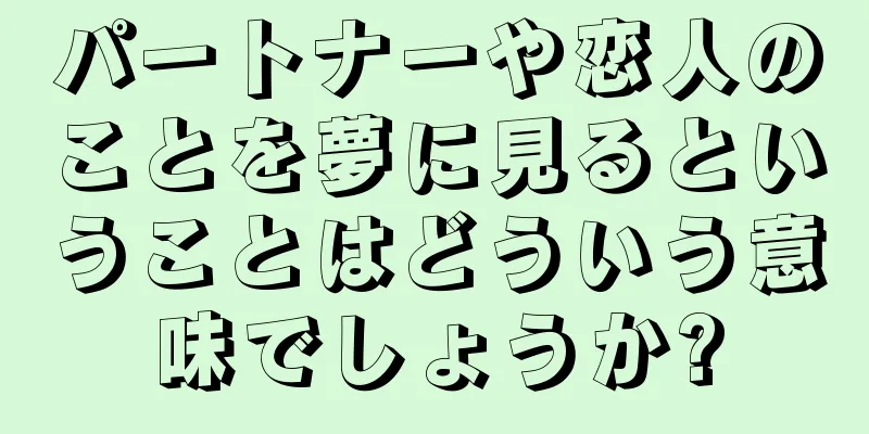 パートナーや恋人のことを夢に見るということはどういう意味でしょうか?