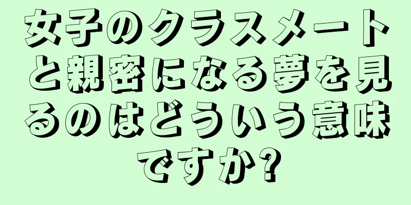 女子のクラスメートと親密になる夢を見るのはどういう意味ですか?