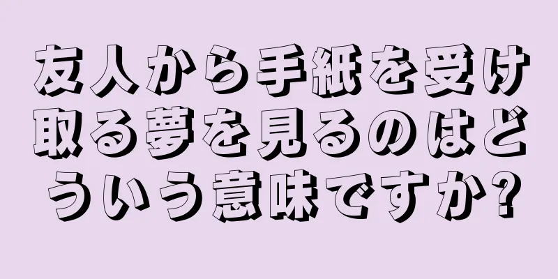 友人から手紙を受け取る夢を見るのはどういう意味ですか?