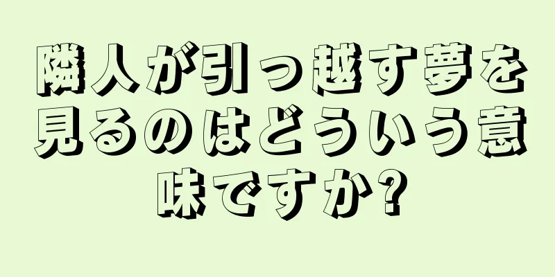 隣人が引っ越す夢を見るのはどういう意味ですか?