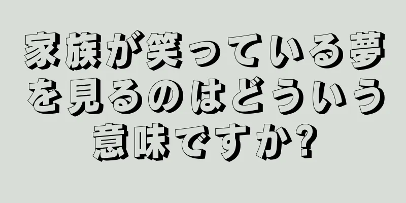 家族が笑っている夢を見るのはどういう意味ですか?