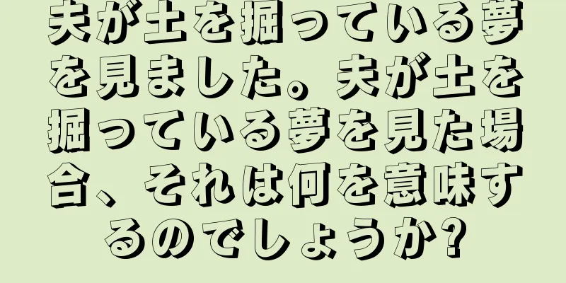 夫が土を掘っている夢を見ました。夫が土を掘っている夢を見た場合、それは何を意味するのでしょうか?