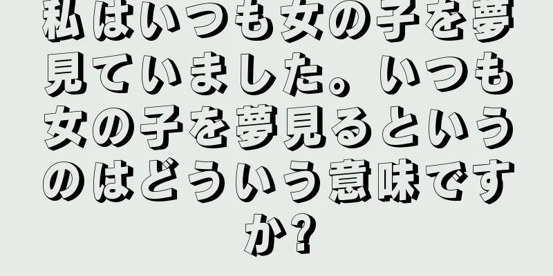 私はいつも女の子を夢見ていました。いつも女の子を夢見るというのはどういう意味ですか?