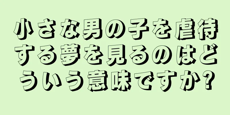 小さな男の子を虐待する夢を見るのはどういう意味ですか?