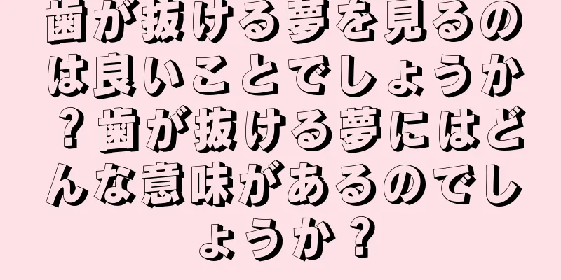 歯が抜ける夢を見るのは良いことでしょうか？歯が抜ける夢にはどんな意味があるのでしょうか？