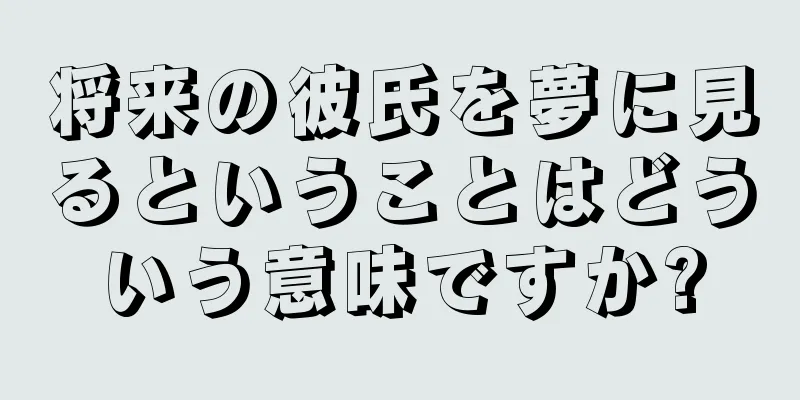 将来の彼氏を夢に見るということはどういう意味ですか?
